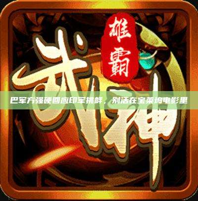 巴军方强硬回应印军挑衅,别活在宝莱坞电影里