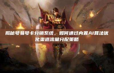 揭秘号易号卡分销系统，如何通过内置AI算法优化渠道流量分配策略