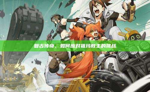 复古传奇，如何应对祖玛教主的挑战