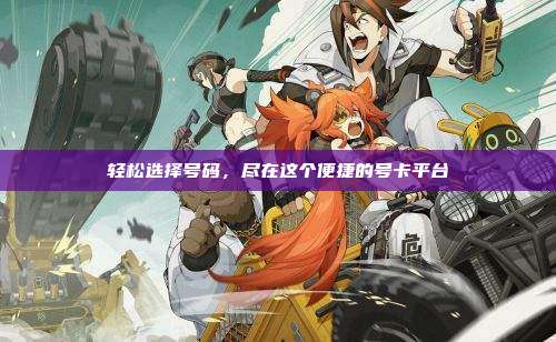 轻松选择号码,尽在这个便捷的号卡平台