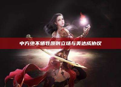 中方绝不牺牲原则立场与美达成协议