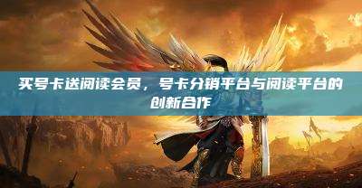 买号卡送阅读会员，号卡分销平台与阅读平台的创新合作