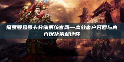 探索号易号卡分销系统官网—高效客户召回与内容优化的新途径