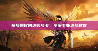 在号易官网选购号卡,享受专业选号建议