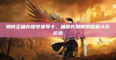 如何正确存储号易号卡,确保长期使用和最大化价值