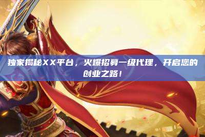 独家揭秘XX平台,火爆招募一级代理,开启您的创业之路!