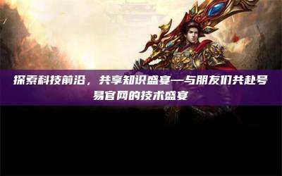 探索科技前沿,共享知识盛宴—与朋友们共赴号易官网的技术盛宴