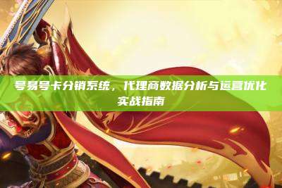号易号卡分销系统，代理商数据分析与运营优化实战指南