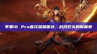 苹果16 Pro首次参加国补,科技巨头的新篇章