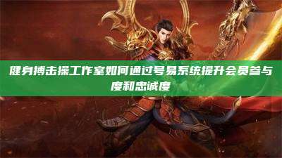 健身搏击操工作室如何通过号易系统提升会员参与度和忠诚度