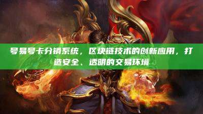 号易号卡分销系统,区块链技术的创新应用,打造安全、透明的交易环境