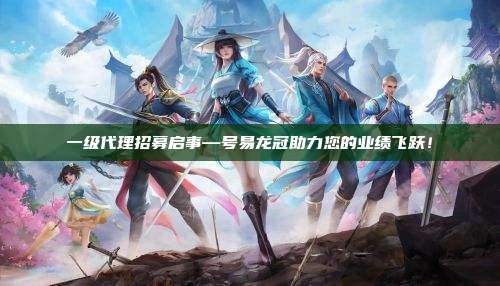 一级代理招募启事—号易龙冠助力您的业绩飞跃！