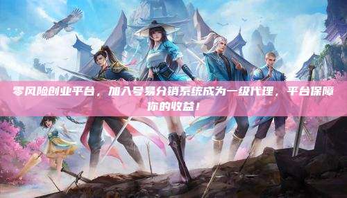 零风险创业平台,加入号易分销系统成为一级代理,平台保障你的收益!