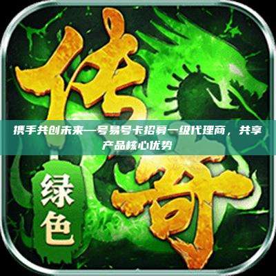 携手共创未来—号易号卡招募一级代理商,共享产品核心优势
