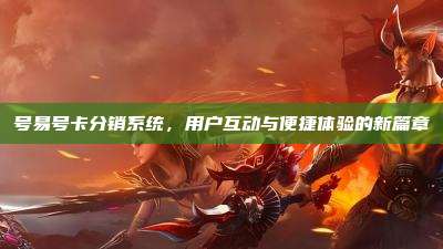 号易号卡分销系统,用户互动与便捷体验的新篇章