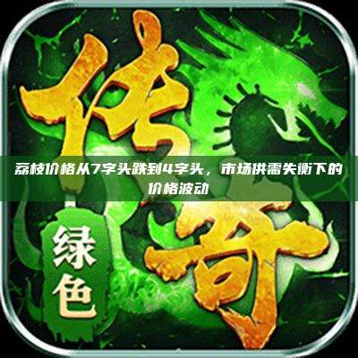 荔枝价格从7字头跌到4字头，市场供需失衡下的价格波动
