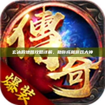 玄冰殿地图攻略详解,助你成就游戏大神