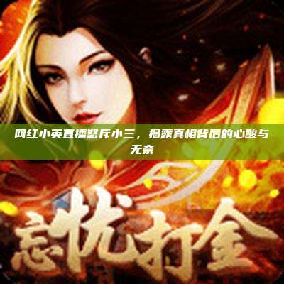 网红小英直播怒斥小三,揭露真相背后的心酸与无奈