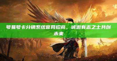 号易号卡分销系统官网招商，诚邀有志之士共创未来