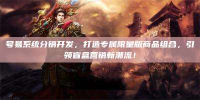 号易系统分销开发,打造专属限量版商品组合,引领盲盒营销新潮流!