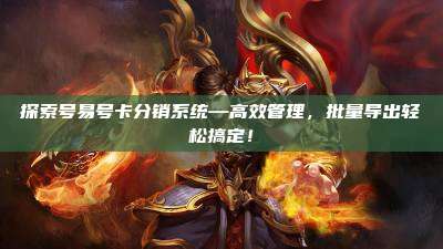 探索号易号卡分销系统—高效管理,批量导出轻松搞定!