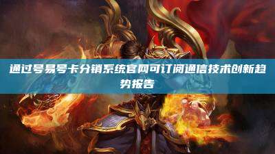 通过号易号卡分销系统官网可订阅通信技术创新趋势报告