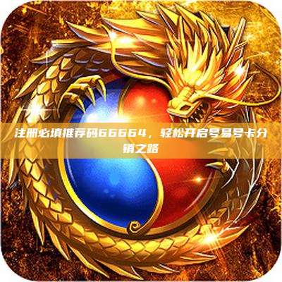 注册必填推荐码66664，轻松开启号易号卡分销之路