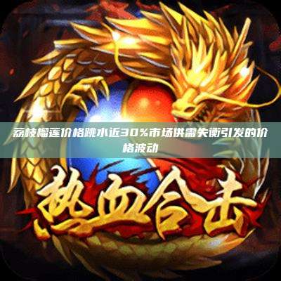 荔枝榴莲价格跳水近30%市场供需失衡引发的价格波动