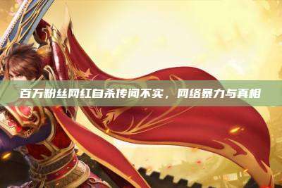 百万粉丝网红自杀传闻不实,网络暴力与真相