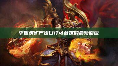 中国对矿产出口许可要求的最新回应
