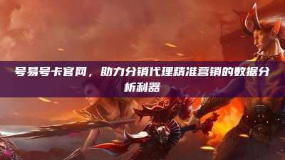 号易号卡官网,助力分销代理精准营销的数据分析利器