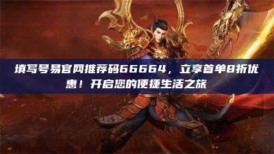 填写号易官网推荐码66664，立享首单8折优惠！开启您的便捷生活之旅