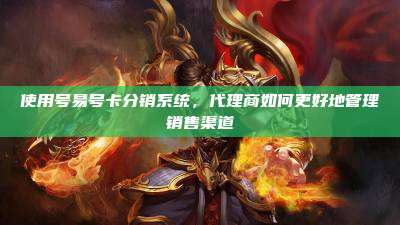 使用号易号卡分销系统,代理商如何更好地管理销售渠道