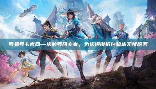 号易号卡官网—您的号码专家，为您提供拆包验货无忧服务