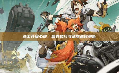 战士升级心得、培养技巧与武器选择解析