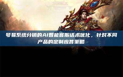 号易系统分销的AI智能客服话术优化,针对不同产品的定制应答策略