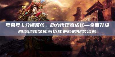 号易号卡分销系统，助力代理商成长—全面升级的培训视频库与持续更新的业务资源