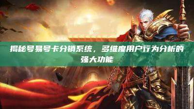 揭秘号易号卡分销系统，多维度用户行为分析的强大功能