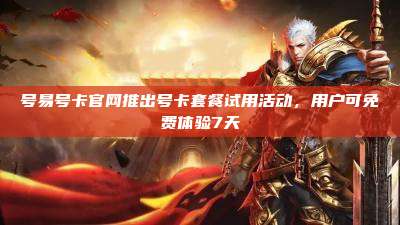 号易号卡官网推出号卡套餐试用活动，用户可免费体验7天