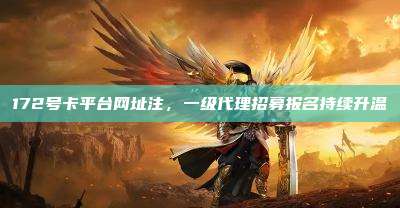172号卡平台网址注,一级代理招募报名持续升温