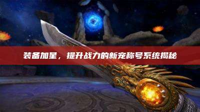 装备加星,提升战力的新宠称号系统揭秘