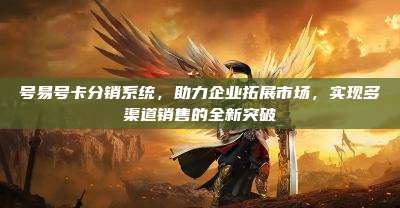 号易号卡分销系统,助力企业拓展市场,实现多渠道销售的全新突破