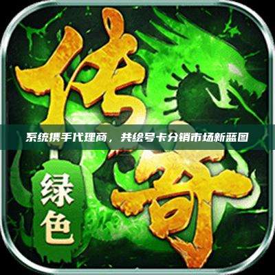 系统携手代理商，共绘号卡分销市场新蓝图