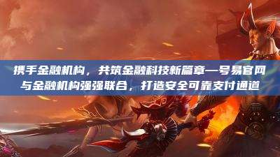 携手金融机构,共筑金融科技新篇章—号易官网与金融机构强强联合,打造安全可靠支付通道