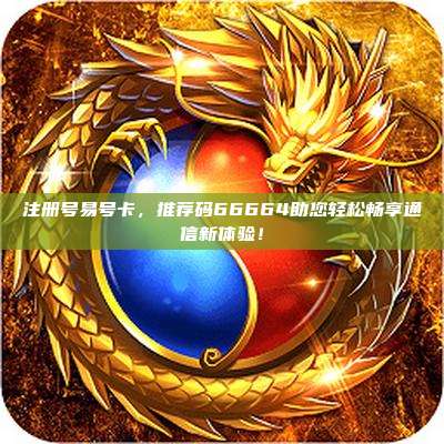 注册号易号卡,推荐码66664助您轻松畅享通信新体验!
