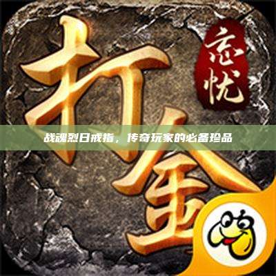 战魂烈日戒指,传奇玩家的必备珍品
