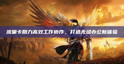 流量卡助力高效工作协作,打造无缝办公新体验