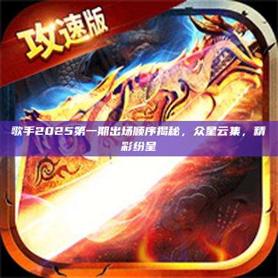 歌手2025第一期出场顺序揭秘，众星云集，精彩纷呈