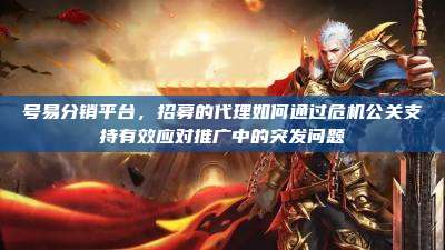 号易分销平台，招募的代理如何通过危机公关支持有效应对推广中的突发问题
