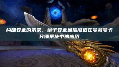 构建安全的未来，量子安全通信隧道在号易号卡分销系统中的应用